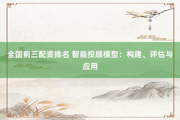 全国前三配资排名 智能投顾模型：构建、评估与应用