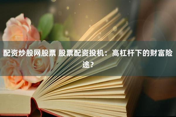 配资炒股网股票 股票配资投机：高杠杆下的财富险途？