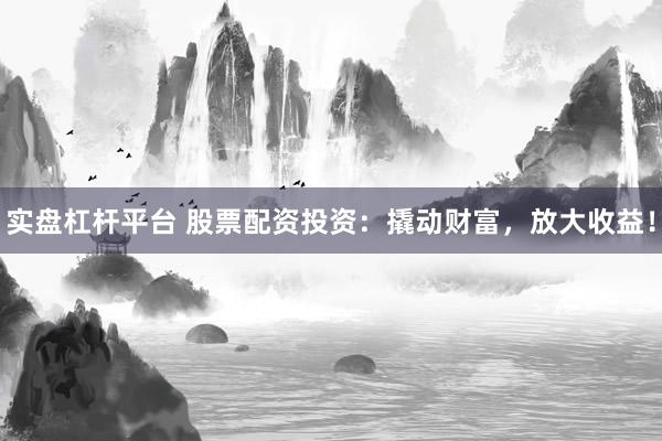实盘杠杆平台 股票配资投资：撬动财富，放大收益！