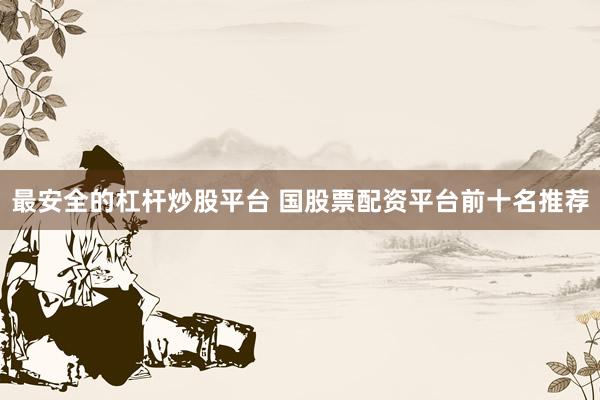 最安全的杠杆炒股平台 国股票配资平台前十名推荐