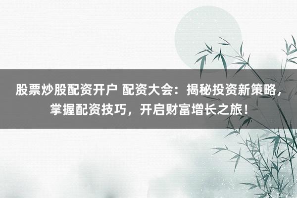 股票炒股配资开户 配资大会：揭秘投资新策略，掌握配资技巧，开启财富增长之旅！