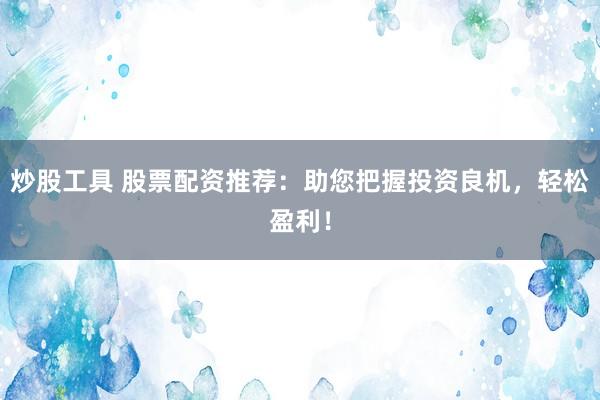 炒股工具 股票配资推荐：助您把握投资良机，轻松盈利！