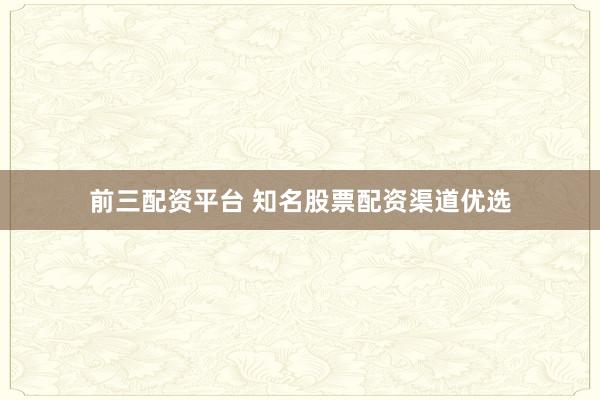 前三配资平台 知名股票配资渠道优选
