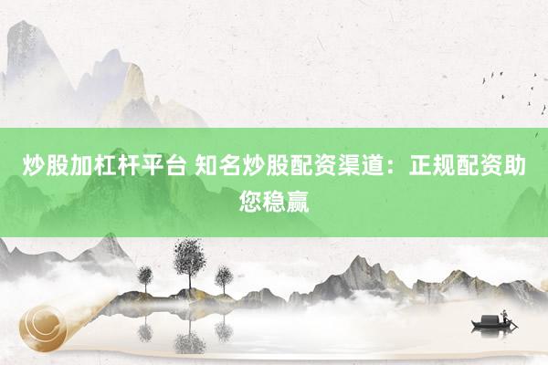 炒股加杠杆平台 知名炒股配资渠道：正规配资助您稳赢