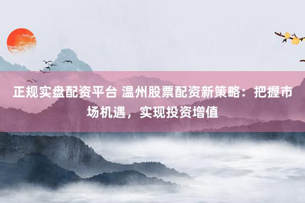 正规实盘配资平台 温州股票配资新策略:把握市场机遇,实现投资增值