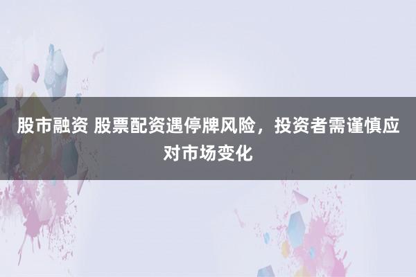 股市融资 股票配资遇停牌风险，投资者需谨慎应对市场变化