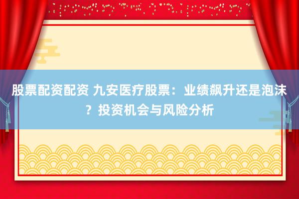 股票配资配资 九安医疗股票：业绩飙升还是泡沫？投资机会与风险分析