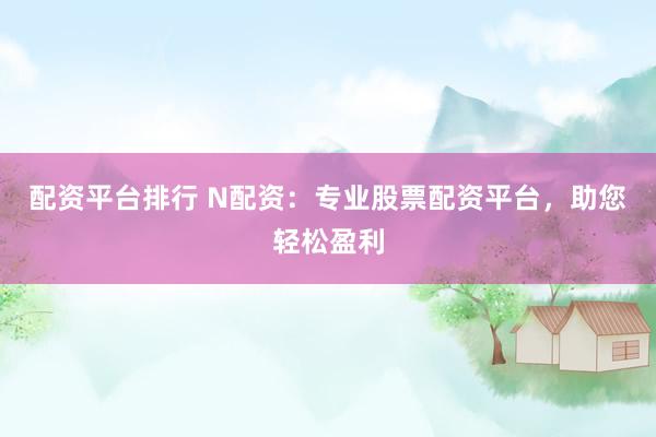 配资平台排行 N配资：专业股票配资平台，助您轻松盈利