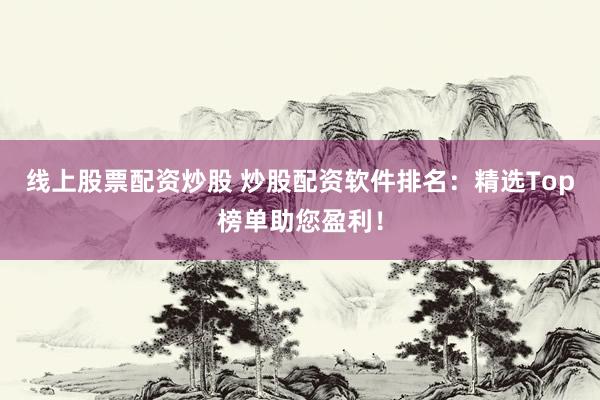 线上股票配资炒股 炒股配资软件排名：精选Top榜单助您盈利！