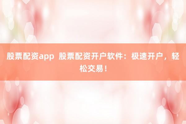 股票配资app  股票配资开户软件：极速开户，轻松交易！