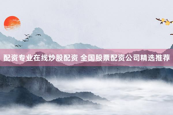 配资专业在线炒股配资 全国股票配资公司精选推荐