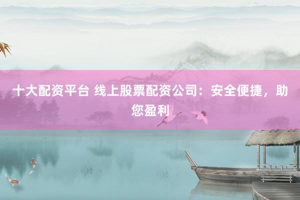 十大配资平台 线上股票配资公司：安全便捷，助您盈利