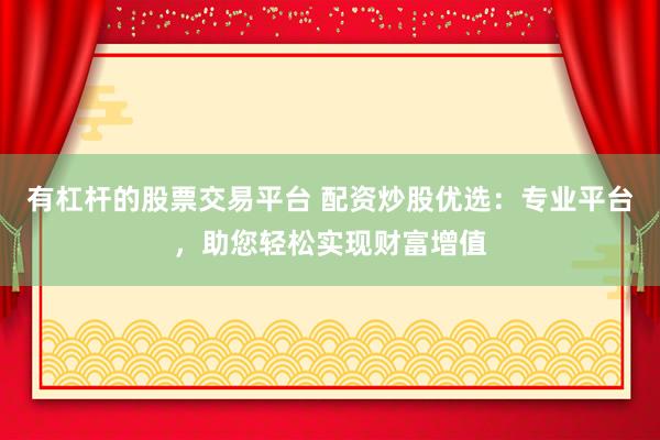 有杠杆的股票交易平台 配资炒股优选：专业平台，助您轻松实现财富增值