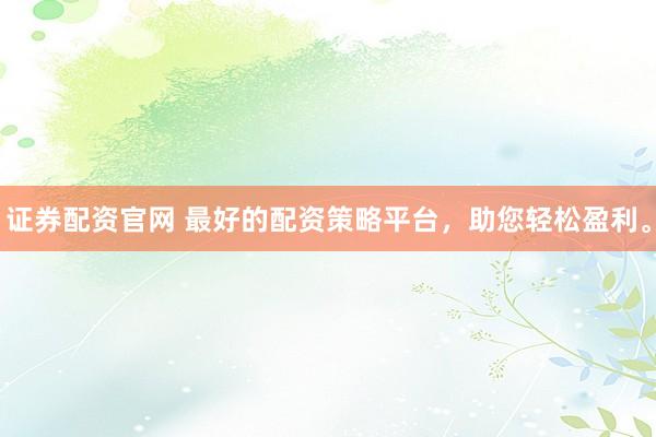 证券配资官网 最好的配资策略平台，助您轻松盈利。