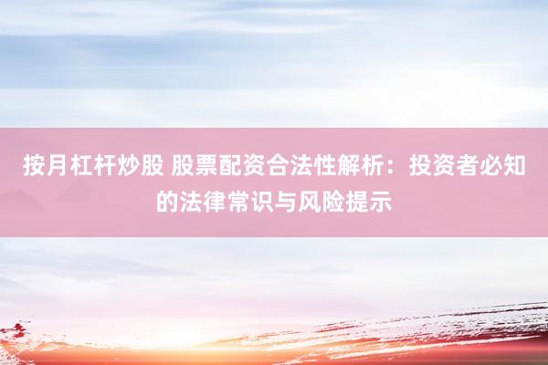 按月杠杆炒股 股票配资合法性解析:投资者必知的法律常识与风险提示