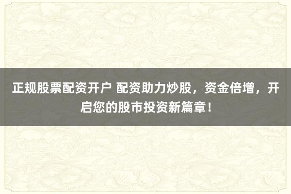 正规股票配资开户 配资助力炒股，资金倍增，开启您的股市投资新篇章！