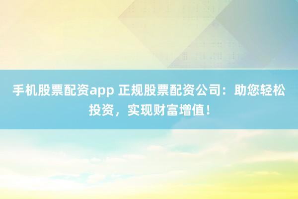 手机股票配资app 正规股票配资公司:助您轻松投资,实现财富增值!