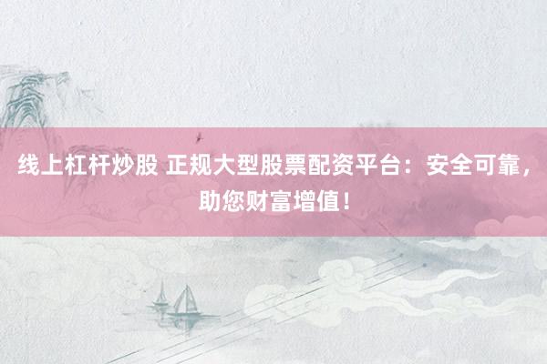 线上杠杆炒股 正规大型股票配资平台:安全可靠,助您财富增值!