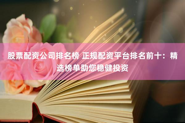 股票配资公司排名榜 正规配资平台排名前十:精选榜单助您稳健投资
