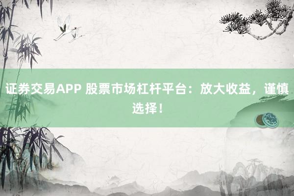 证券交易APP 股票市场杠杆平台：放大收益，谨慎选择！