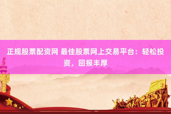 正规股票配资网 最佳股票网上交易平台：轻松投资，回报丰厚