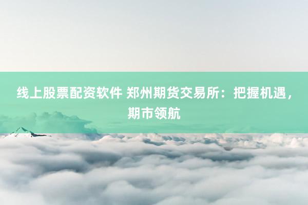 线上股票配资软件 郑州期货交易所:把握机遇,期市领航