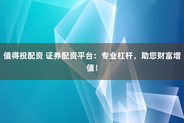 值得投配资 证券配资平台：专业杠杆，助您财富增值！