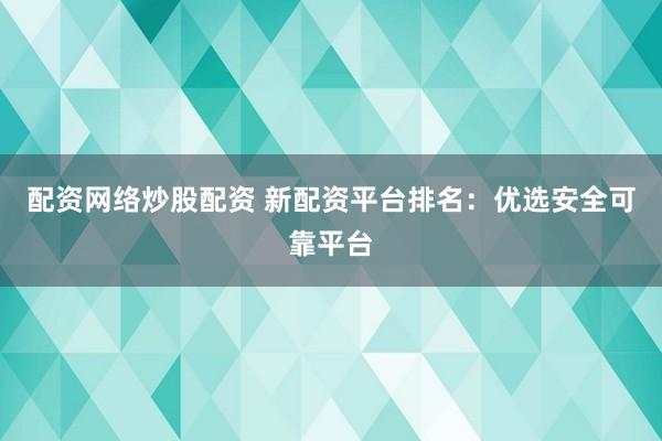 配资网络炒股配资 新配资平台排名：优选安全可靠平台