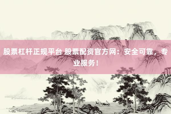 股票杠杆正规平台 股票配资官方网:安全可靠,专业服务!