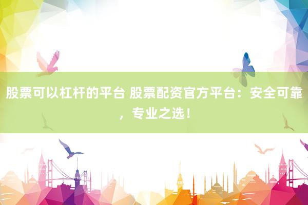 股票可以杠杆的平台 股票配资官方平台：安全可靠，专业之选！
