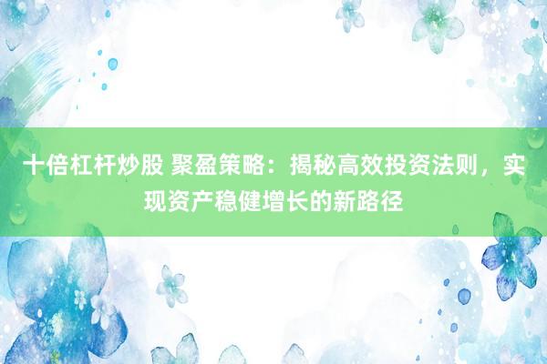 十倍杠杆炒股 聚盈策略：揭秘高效投资法则，实现资产稳健增长的新路径
