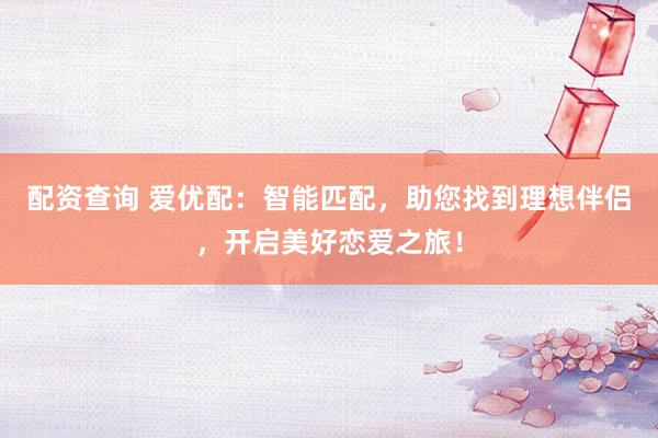配资查询 爱优配：智能匹配，助您找到理想伴侣，开启美好恋爱之旅！