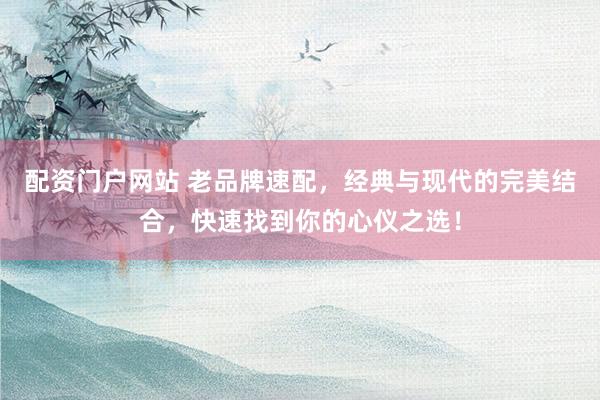 配资门户网站 老品牌速配,经典与现代的完美结合,快速找到你的心仪之选!